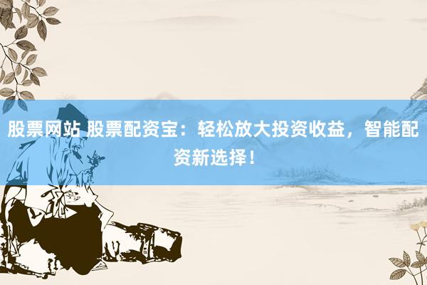 股票网站 股票配资宝：轻松放大投资收益，智能配资新选择！