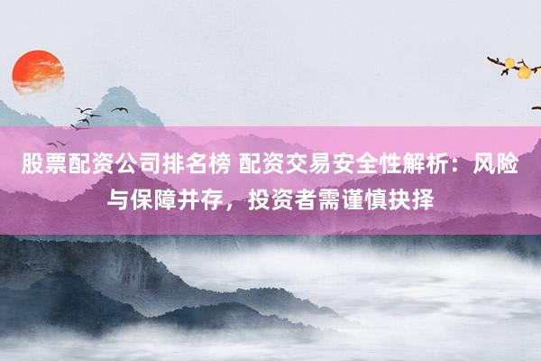 股票配资公司排名榜 配资交易安全性解析：风险与保障并存，投资者需谨慎抉择