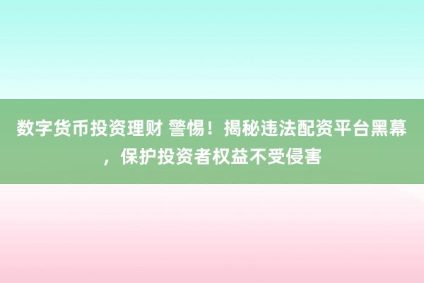 数字货币投资理财 警惕！揭秘违法配资平台黑幕，保护投资者权益不受侵害