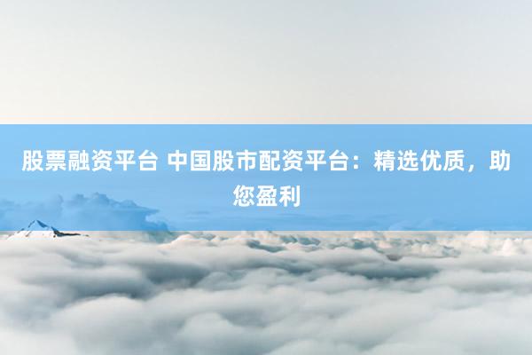 股票融资平台 中国股市配资平台：精选优质，助您盈利