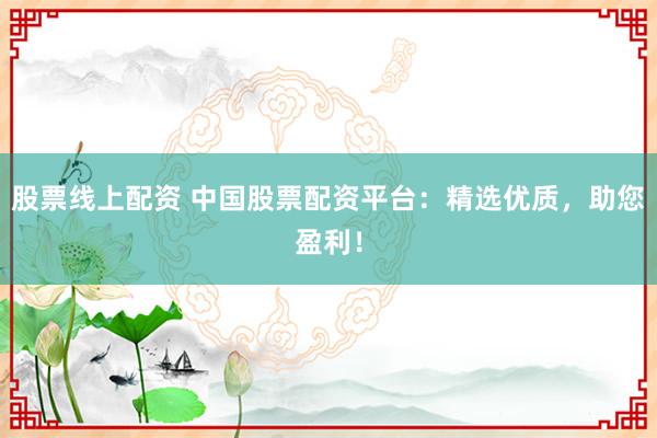 股票线上配资 中国股票配资平台：精选优质，助您盈利！