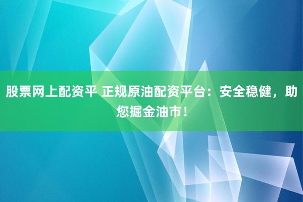 股票网上配资平 正规原油配资平台：安全稳健，助您掘金油市！
