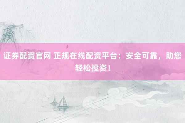 证券配资官网 正规在线配资平台：安全可靠，助您轻松投资！