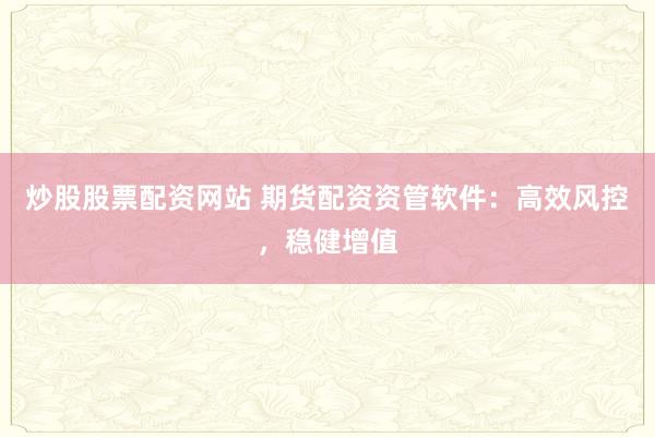炒股股票配资网站 期货配资资管软件：高效风控，稳健增值