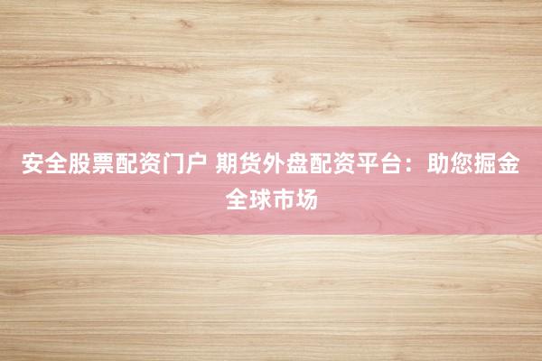 安全股票配资门户 期货外盘配资平台：助您掘金全球市场