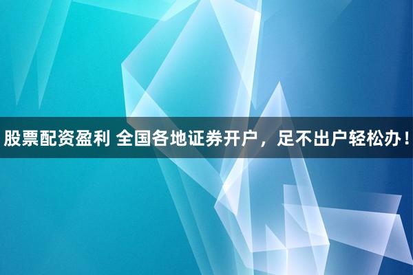 股票配资盈利 全国各地证券开户，足不出户轻松办！