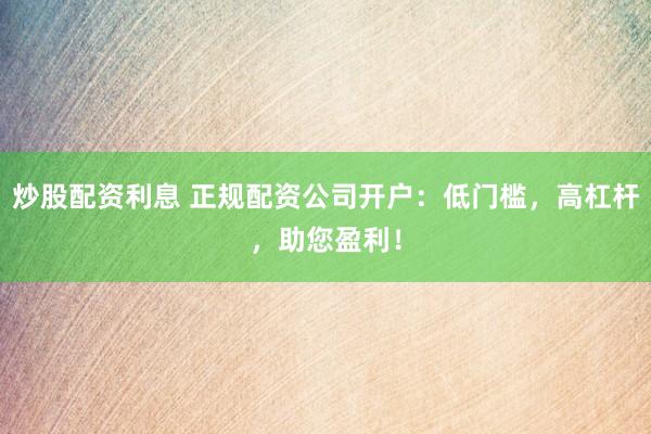 炒股配资利息 正规配资公司开户：低门槛，高杠杆，助您盈利！