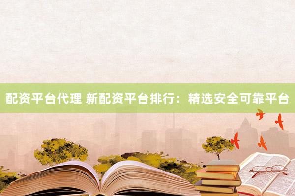 配资平台代理 新配资平台排行：精选安全可靠平台