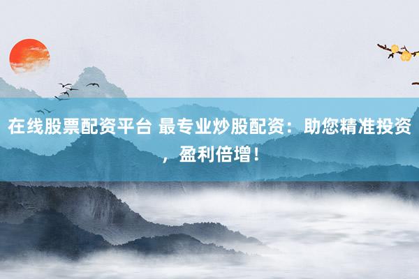 在线股票配资平台 最专业炒股配资：助您精准投资，盈利倍增！