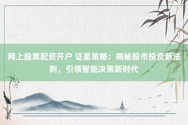 网上股票配资开户 证星策略：揭秘股市投资新法则，引领智能决策新时代