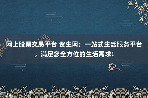 网上股票交易平台 资生网：一站式生活服务平台，满足您全方位的生活需求！