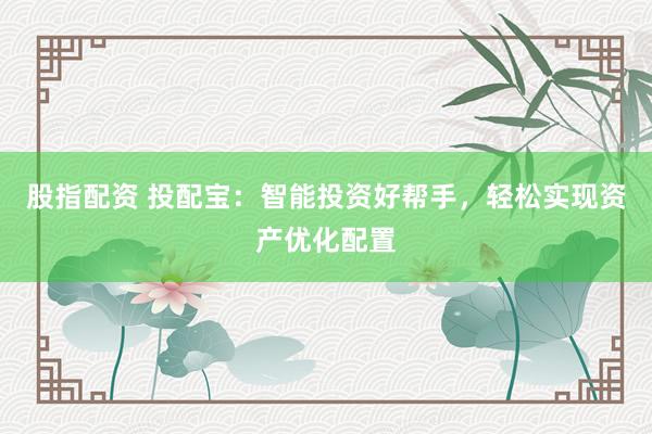 股指配资 投配宝：智能投资好帮手，轻松实现资产优化配置