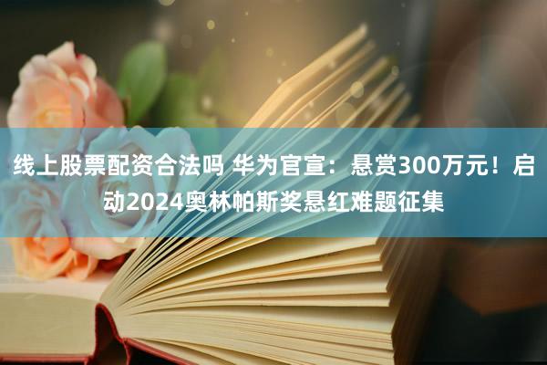 线上股票配资合法吗 华为官宣：悬赏300万元！启动2024奥林帕斯奖悬红难题征集