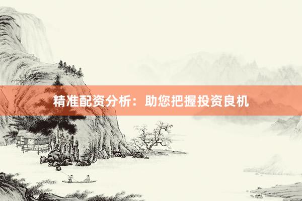 精准配资分析：助您把握投资良机