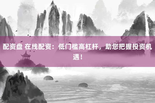 配资盘 在线配资：低门槛高杠杆，助您把握投资机遇！
