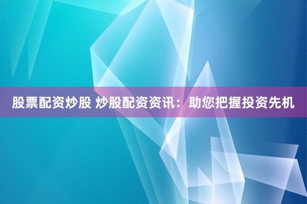 股票配资炒股 炒股配资资讯：助您把握投资先机