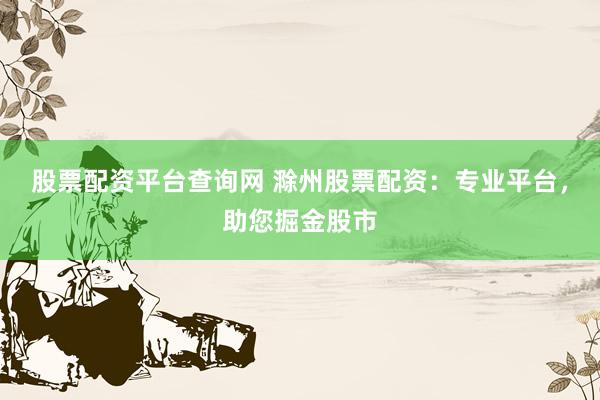 股票配资平台查询网 滁州股票配资：专业平台，助您掘金股市