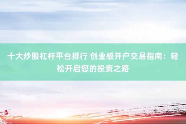 十大炒股杠杆平台排行 创业板开户交易指南：轻松开启您的投资之路