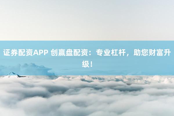 证券配资APP 创赢盘配资：专业杠杆，助您财富升级！