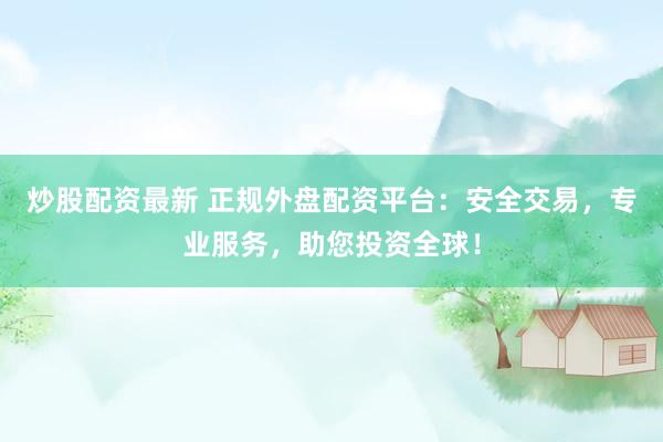 炒股配资最新 正规外盘配资平台：安全交易，专业服务，助您投资全球！