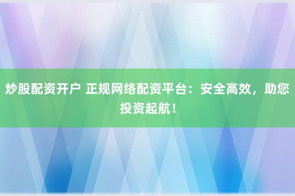 炒股配资开户 正规网络配资平台：安全高效，助您投资起航！