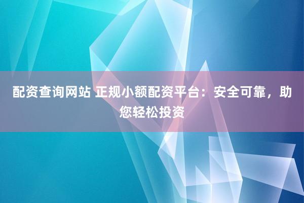 配资查询网站 正规小额配资平台：安全可靠，助您轻松投资