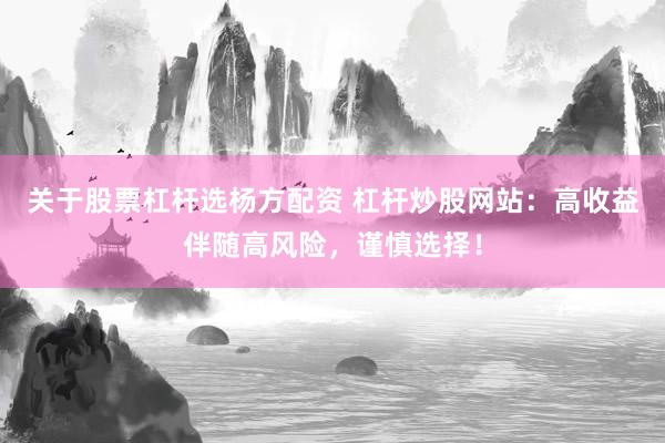 关于股票杠杆选杨方配资 杠杆炒股网站：高收益伴随高风险，谨慎选择！