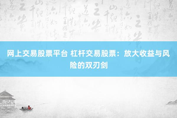 网上交易股票平台 杠杆交易股票：放大收益与风险的双刃剑