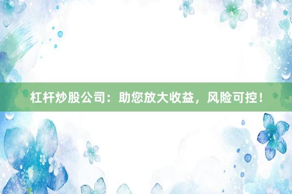 杠杆炒股公司：助您放大收益，风险可控！