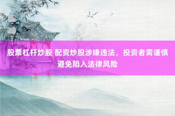 股票杠杆炒股 配资炒股涉嫌违法，投资者需谨慎避免陷入法律风险