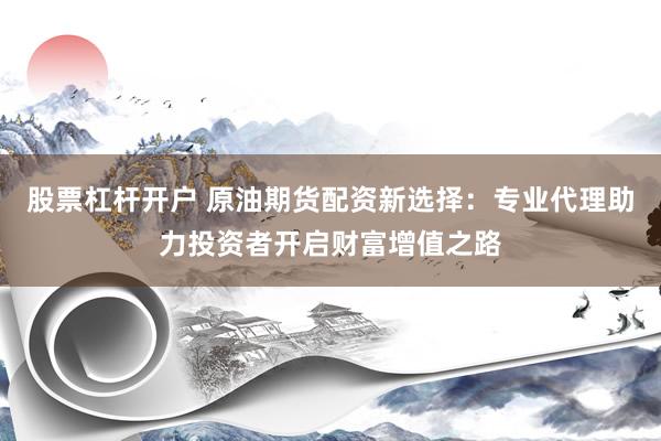 股票杠杆开户 原油期货配资新选择：专业代理助力投资者开启财富增值之路