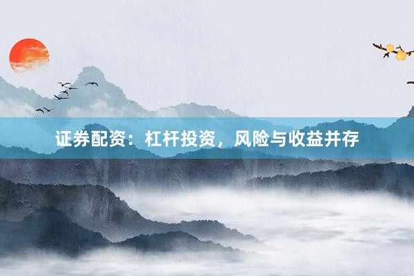 证券配资：杠杆投资，风险与收益并存