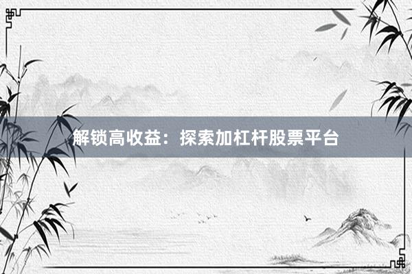 解锁高收益：探索加杠杆股票平台