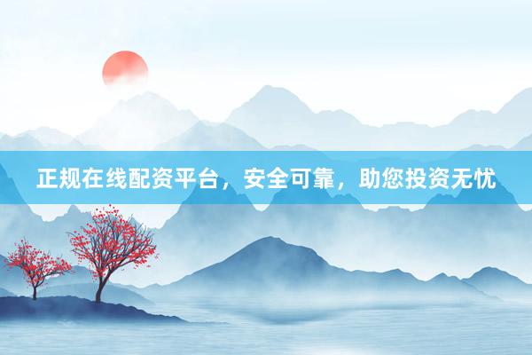 正规在线配资平台，安全可靠，助您投资无忧