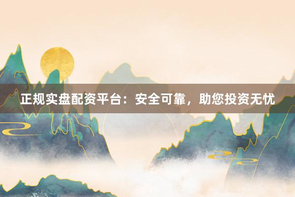 正规实盘配资平台：安全可靠，助您投资无忧