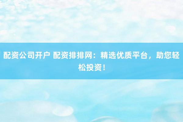 配资公司开户 配资排排网：精选优质平台，助您轻松投资！
