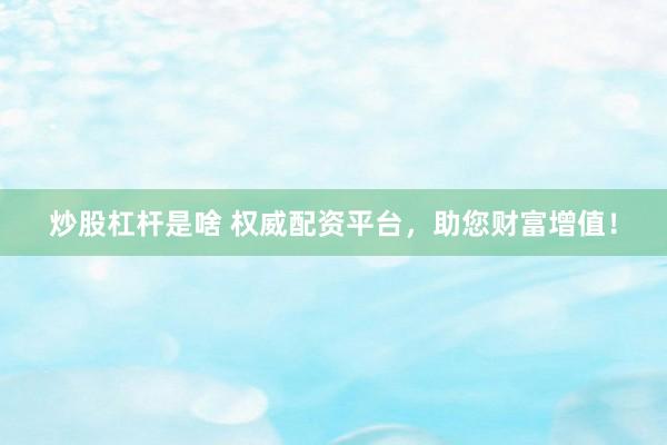 炒股杠杆是啥 权威配资平台，助您财富增值！