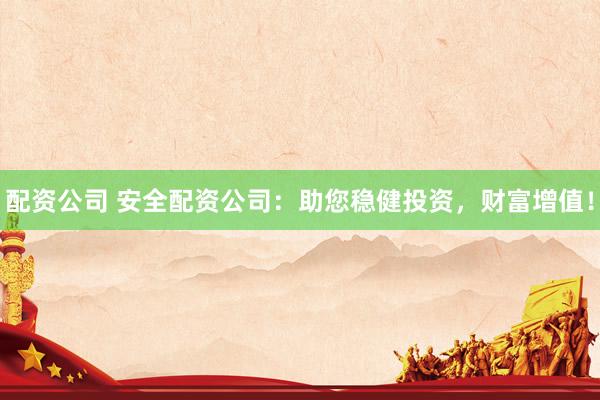 配资公司 安全配资公司：助您稳健投资，财富增值！