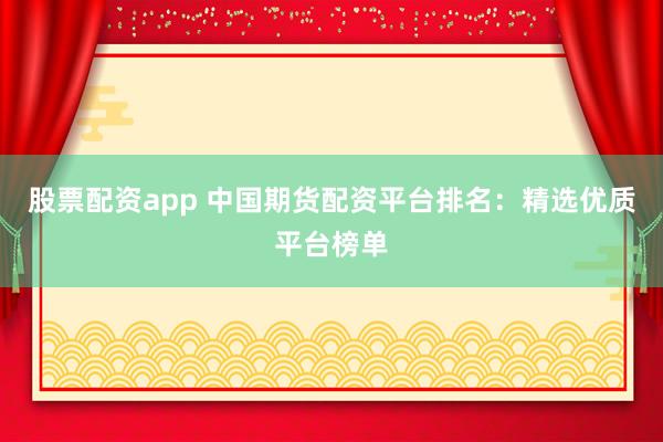 股票配资app 中国期货配资平台排名：精选优质平台榜单
