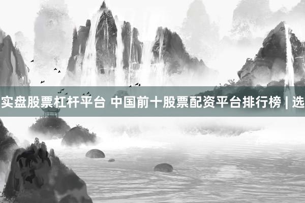 实盘股票杠杆平台 中国前十股票配资平台排行榜 | 选