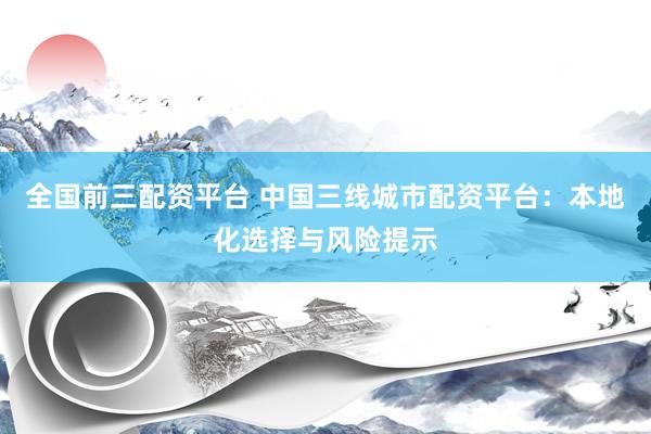 全国前三配资平台 中国三线城市配资平台：本地化选择与风险提示