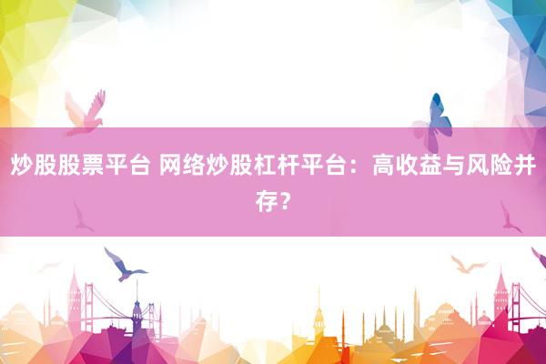 炒股股票平台 网络炒股杠杆平台：高收益与风险并存？