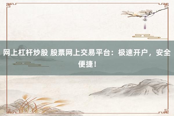 网上杠杆炒股 股票网上交易平台：极速开户，安全便捷！