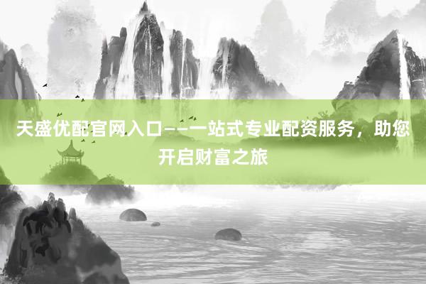 天盛优配官网入口——一站式专业配资服务，助您开启财富之旅