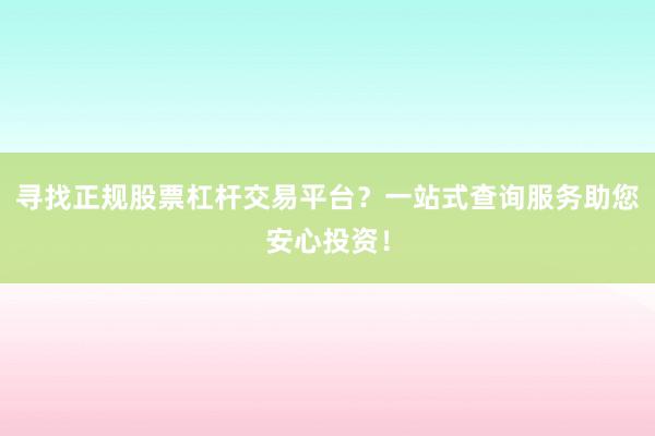 寻找正规股票杠杆交易平台？一站式查询服务助您安心投资！