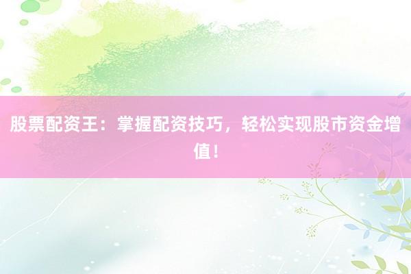 股票配资王：掌握配资技巧，轻松实现股市资金增值！