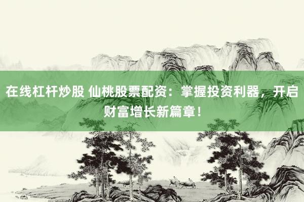 在线杠杆炒股 仙桃股票配资：掌握投资利器，开启财富增长新篇章！