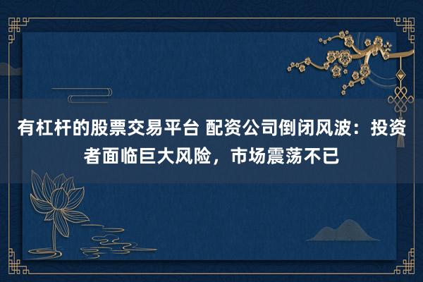 有杠杆的股票交易平台 配资公司倒闭风波：投资者面临巨大风险，市场震荡不已