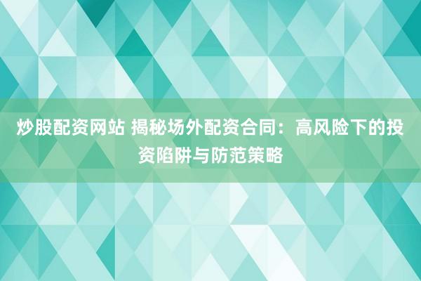 炒股配资网站 揭秘场外配资合同：高风险下的投资陷阱与防范策略