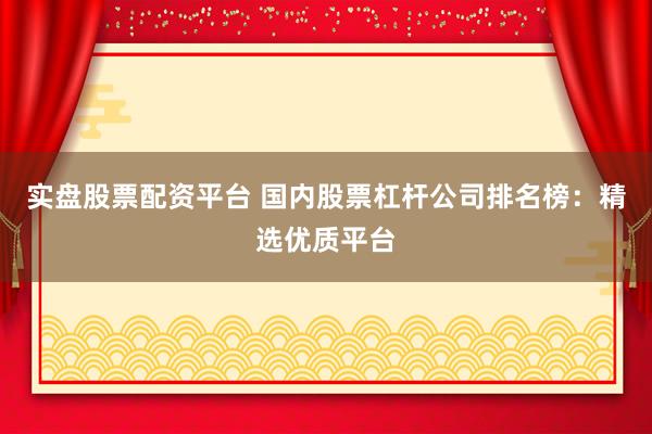 实盘股票配资平台 国内股票杠杆公司排名榜：精选优质平台